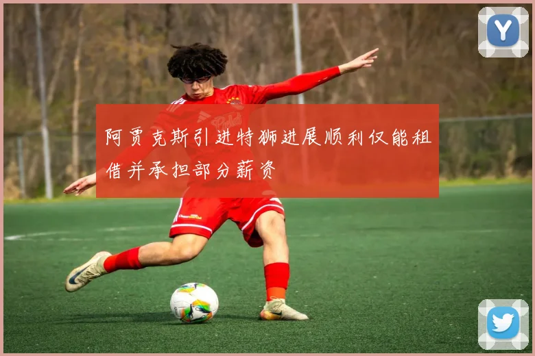 阿贾克斯引进特狮进展顺利仅能租借并承担部分薪资