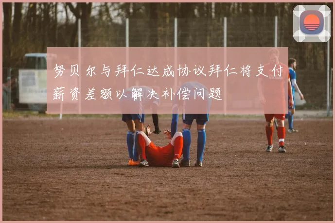 努贝尔与拜仁达成协议拜仁将支付薪资差额以解决补偿问题