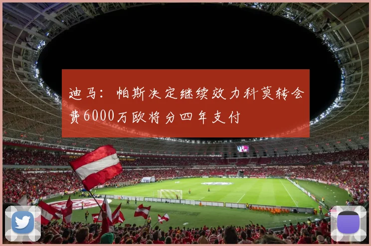 迪马：帕斯决定继续效力科莫转会费6000万欧将分四年支付