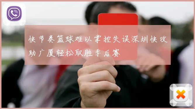 快节奏篮球难以掌控失误深圳快攻助广厦轻松取胜季后赛