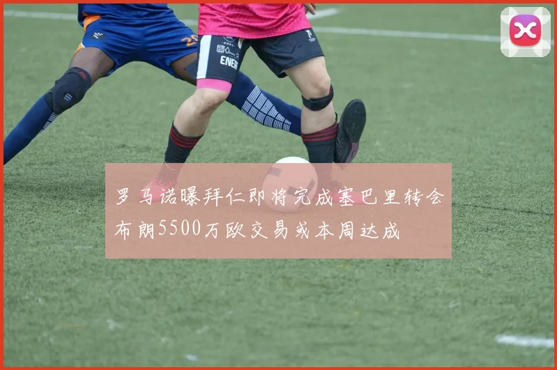 罗马诺曝拜仁即将完成塞巴里转会布朗5500万欧交易或本周达成