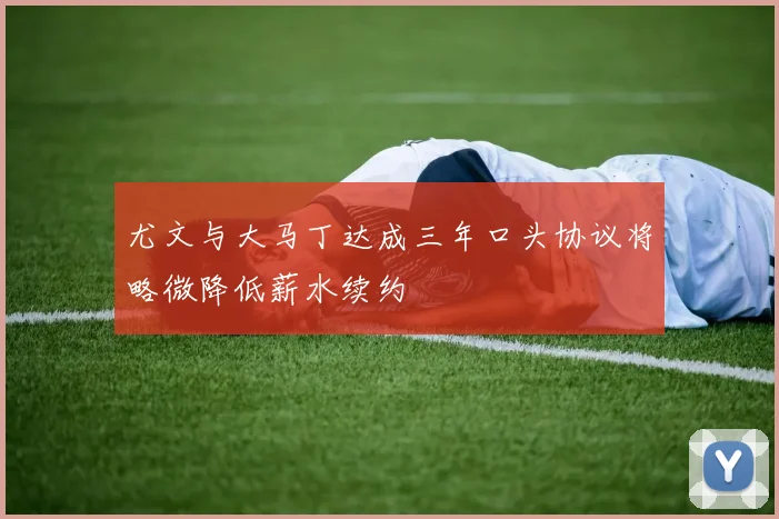 尤文与大马丁达成三年口头协议将略微降低薪水续约