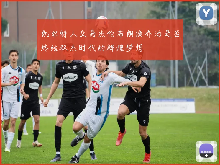 凯尔特人交易杰伦布朗换乔治是否终结双杰时代的辉煌梦想