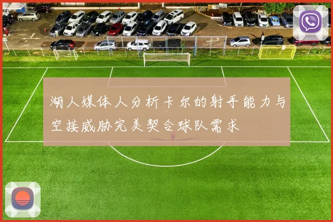 湖人媒体人分析卡尔的射手能力与空接威胁完美契合球队需求