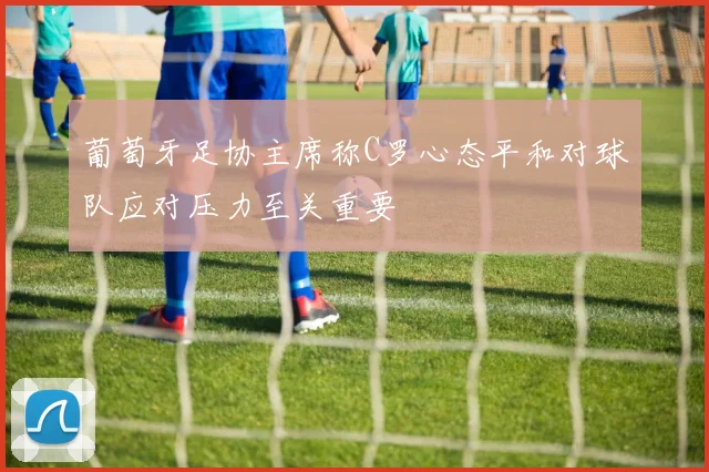 葡萄牙足协主席称C罗心态平和对球队应对压力至关重要