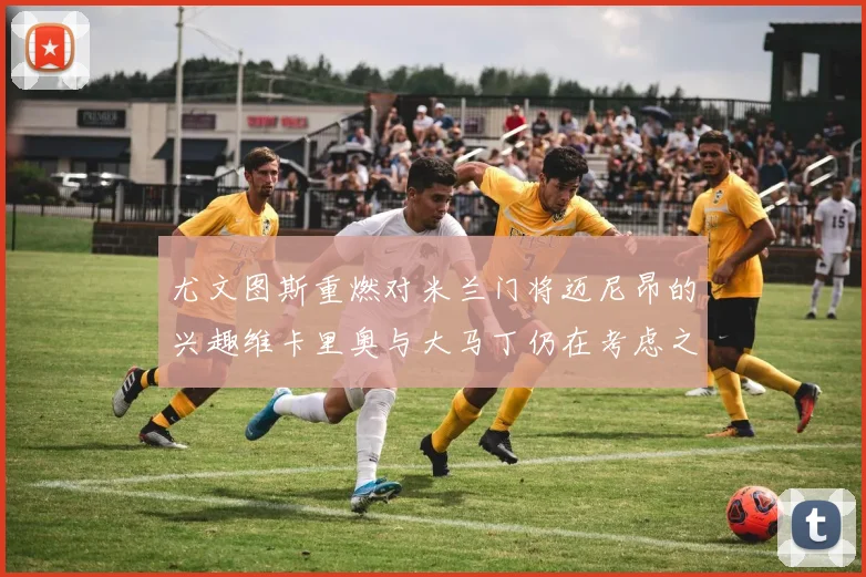 尤文图斯重燃对米兰门将迈尼昂的兴趣维卡里奥与大马丁仍在考虑之中