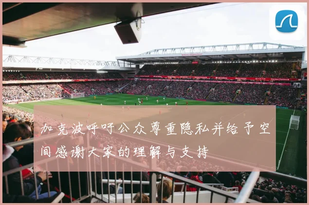 加克波呼吁公众尊重隐私并给予空间感谢大家的理解与支持