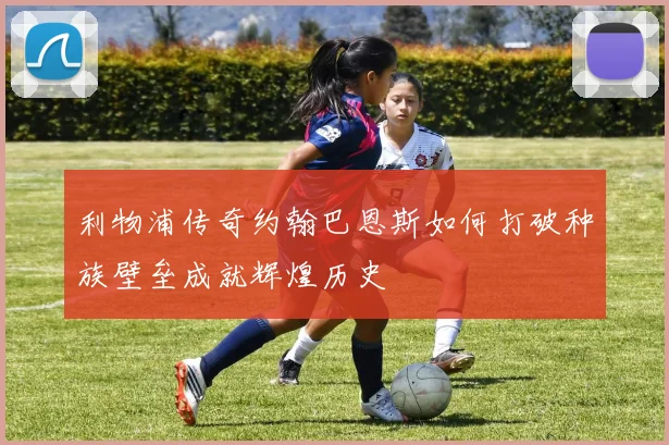 利物浦传奇约翰巴恩斯如何打破种族壁垒成就辉煌历史