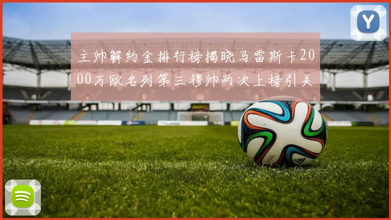 主帅解约金排行榜揭晓马雷斯卡2000万欧名列第三穆帅两次上榜引关注