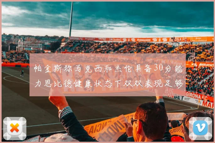 帕金斯称马克西和杰伦具备30分能力恩比德健康状态下双双表现足够